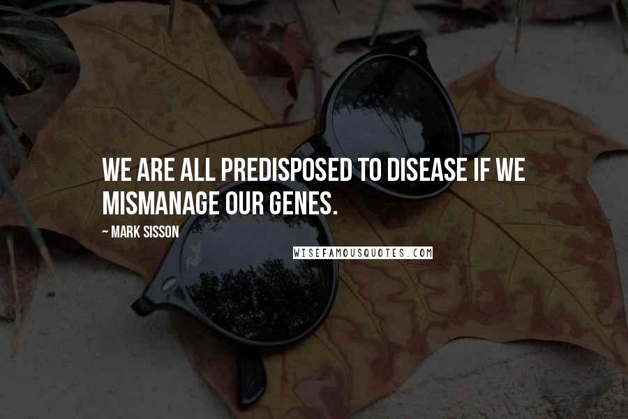 Mark Sisson Quotes: We are all predisposed to disease if we mismanage our genes.