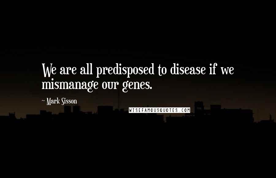 Mark Sisson Quotes: We are all predisposed to disease if we mismanage our genes.