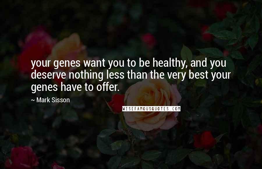 Mark Sisson Quotes: your genes want you to be healthy, and you deserve nothing less than the very best your genes have to offer.