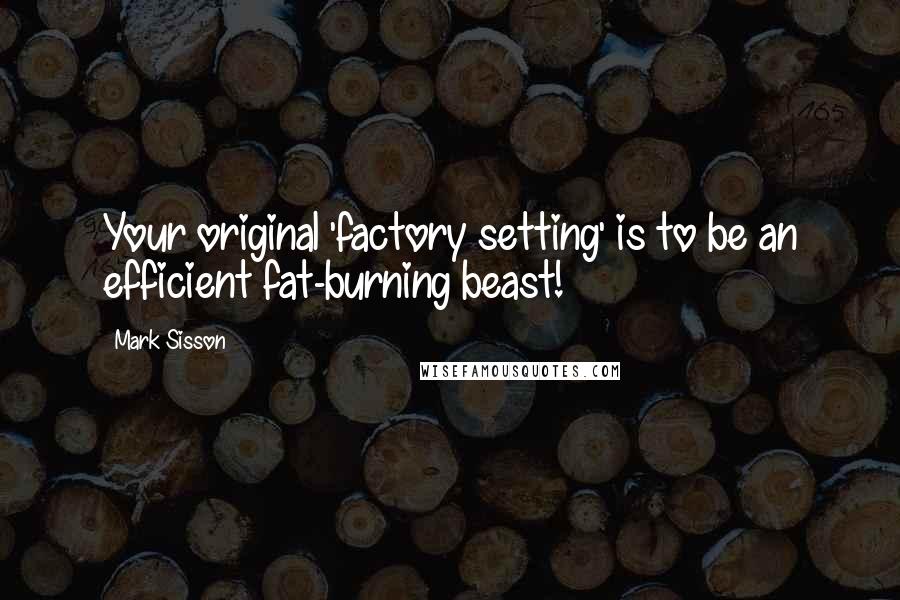 Mark Sisson Quotes: Your original 'factory setting' is to be an efficient fat-burning beast!