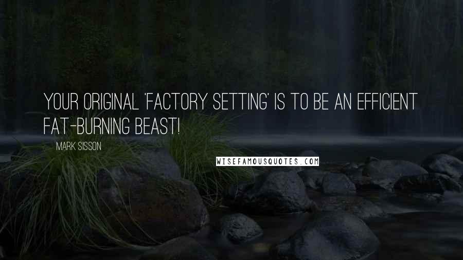 Mark Sisson Quotes: Your original 'factory setting' is to be an efficient fat-burning beast!