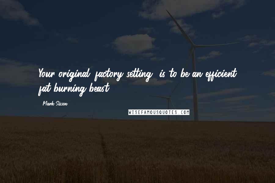 Mark Sisson Quotes: Your original 'factory setting' is to be an efficient fat-burning beast!