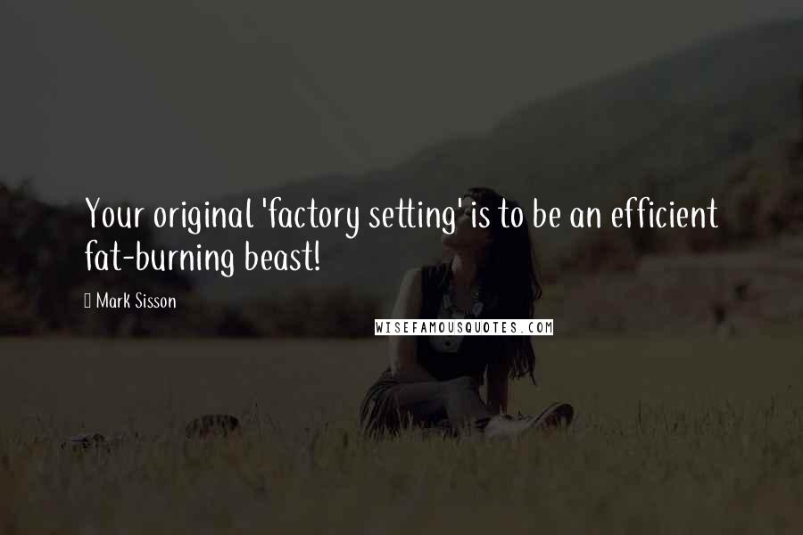 Mark Sisson Quotes: Your original 'factory setting' is to be an efficient fat-burning beast!