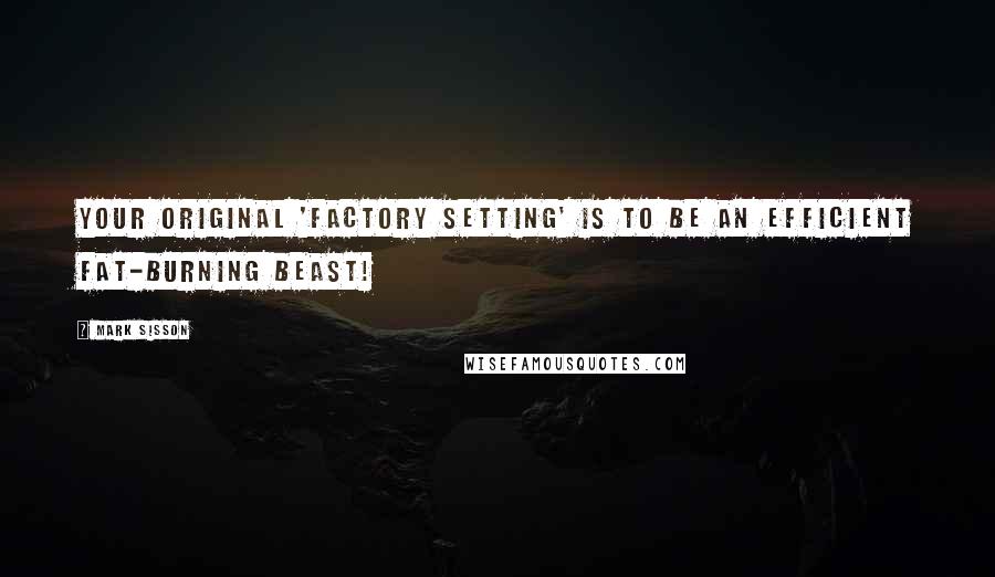 Mark Sisson Quotes: Your original 'factory setting' is to be an efficient fat-burning beast!