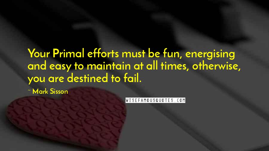 Mark Sisson Quotes: Your Primal efforts must be fun, energising and easy to maintain at all times, otherwise, you are destined to fail.