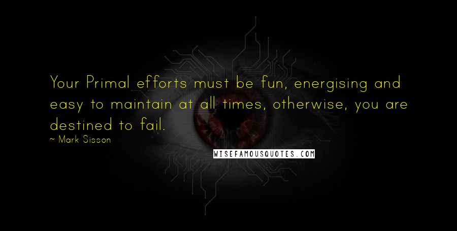 Mark Sisson Quotes: Your Primal efforts must be fun, energising and easy to maintain at all times, otherwise, you are destined to fail.