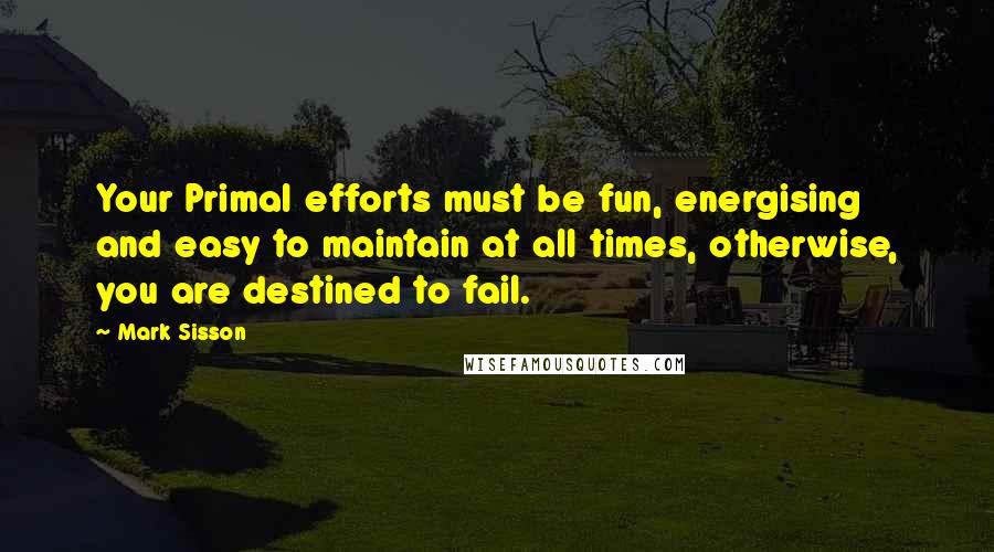 Mark Sisson Quotes: Your Primal efforts must be fun, energising and easy to maintain at all times, otherwise, you are destined to fail.