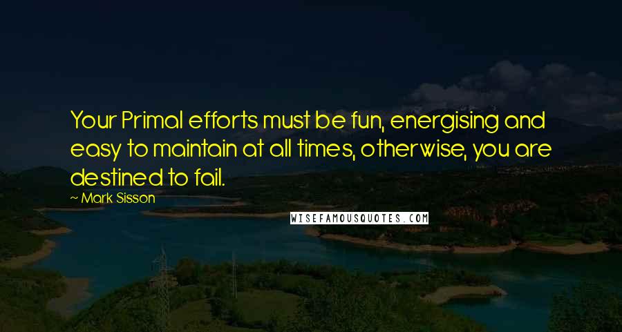 Mark Sisson Quotes: Your Primal efforts must be fun, energising and easy to maintain at all times, otherwise, you are destined to fail.