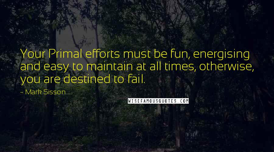 Mark Sisson Quotes: Your Primal efforts must be fun, energising and easy to maintain at all times, otherwise, you are destined to fail.