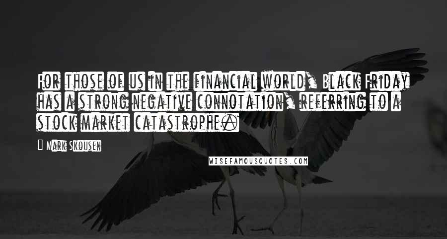 Mark Skousen Quotes: For those of us in the financial world, Black Friday has a strong negative connotation, referring to a stock market catastrophe.