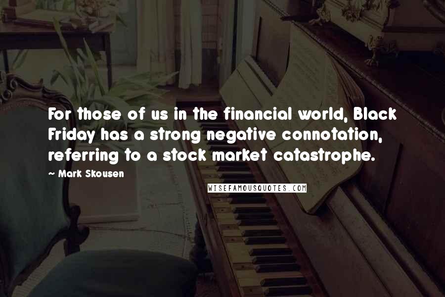 Mark Skousen Quotes: For those of us in the financial world, Black Friday has a strong negative connotation, referring to a stock market catastrophe.