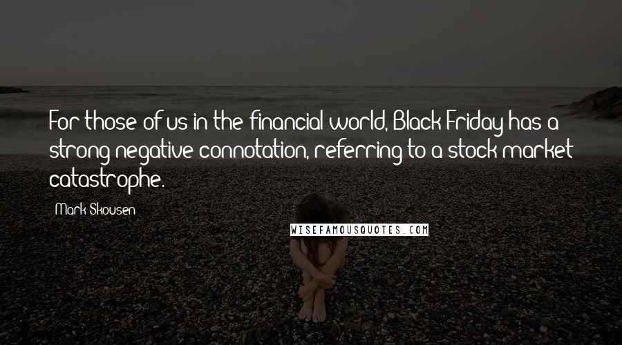 Mark Skousen Quotes: For those of us in the financial world, Black Friday has a strong negative connotation, referring to a stock market catastrophe.