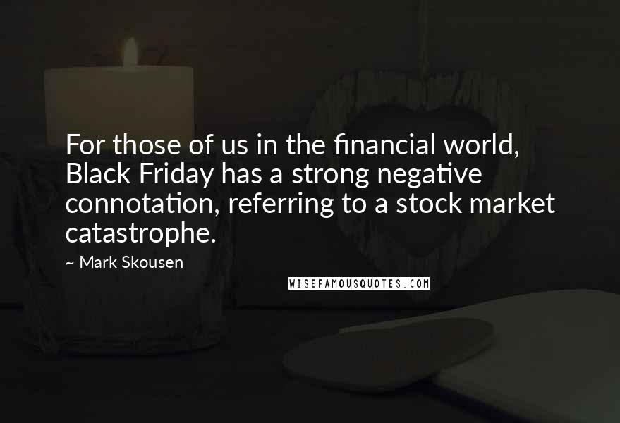 Mark Skousen Quotes: For those of us in the financial world, Black Friday has a strong negative connotation, referring to a stock market catastrophe.