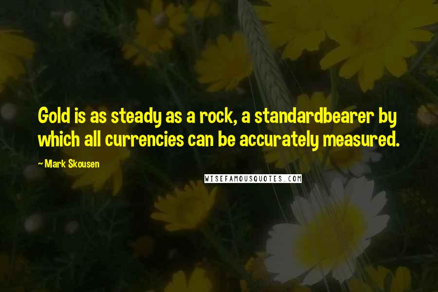 Mark Skousen Quotes: Gold is as steady as a rock, a standardbearer by which all currencies can be accurately measured.