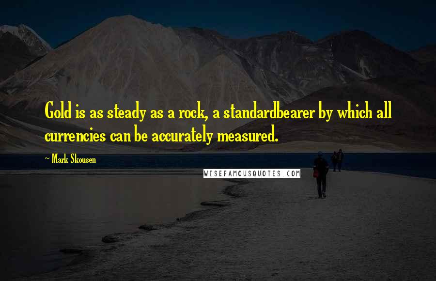 Mark Skousen Quotes: Gold is as steady as a rock, a standardbearer by which all currencies can be accurately measured.