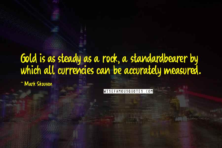 Mark Skousen Quotes: Gold is as steady as a rock, a standardbearer by which all currencies can be accurately measured.
