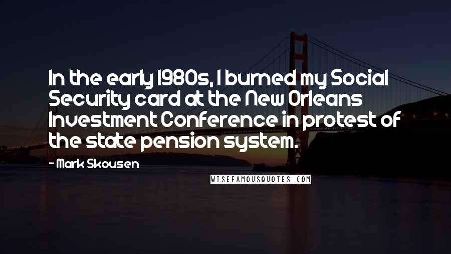 Mark Skousen Quotes: In the early 1980s, I burned my Social Security card at the New Orleans Investment Conference in protest of the state pension system.