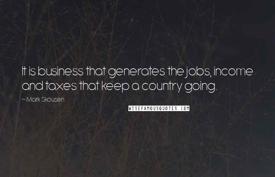 Mark Skousen Quotes: It is business that generates the jobs, income and taxes that keep a country going.