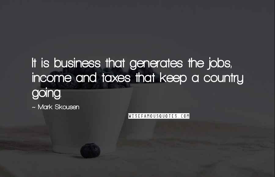 Mark Skousen Quotes: It is business that generates the jobs, income and taxes that keep a country going.