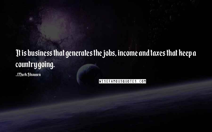 Mark Skousen Quotes: It is business that generates the jobs, income and taxes that keep a country going.