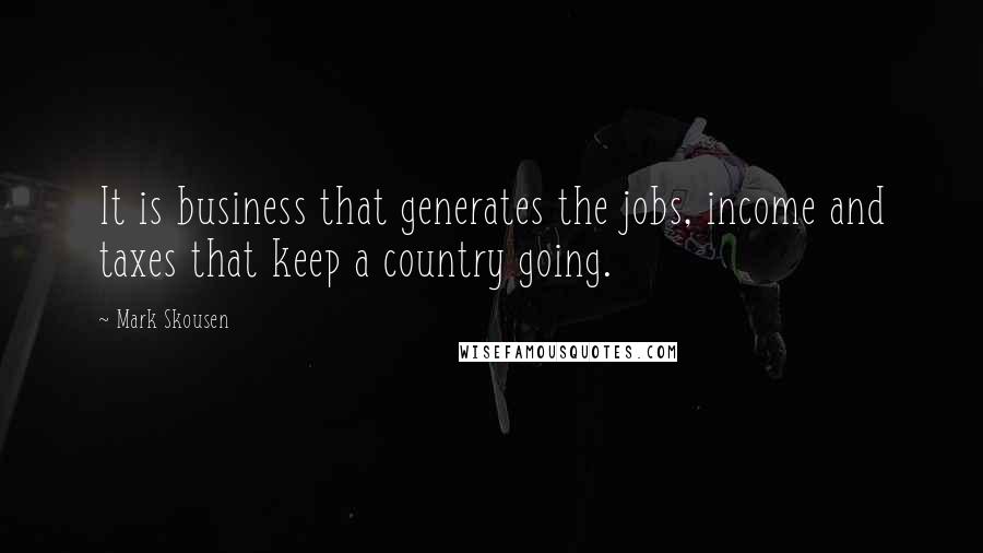 Mark Skousen Quotes: It is business that generates the jobs, income and taxes that keep a country going.