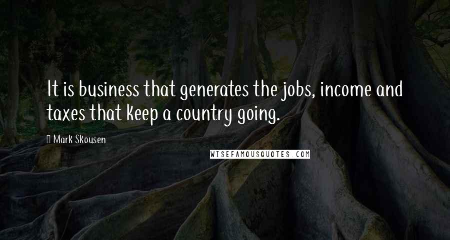 Mark Skousen Quotes: It is business that generates the jobs, income and taxes that keep a country going.