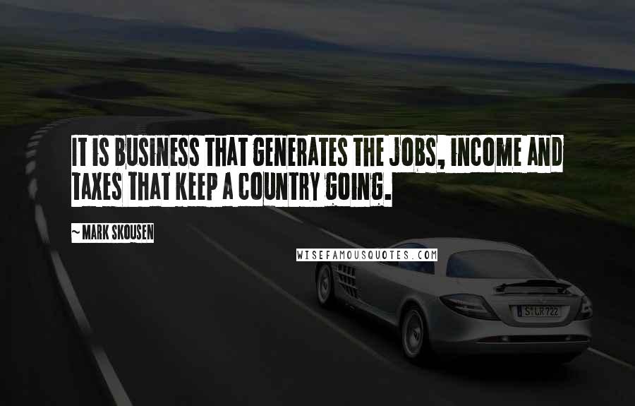 Mark Skousen Quotes: It is business that generates the jobs, income and taxes that keep a country going.