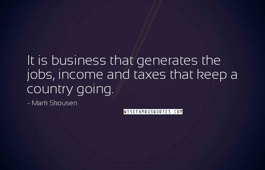 Mark Skousen Quotes: It is business that generates the jobs, income and taxes that keep a country going.