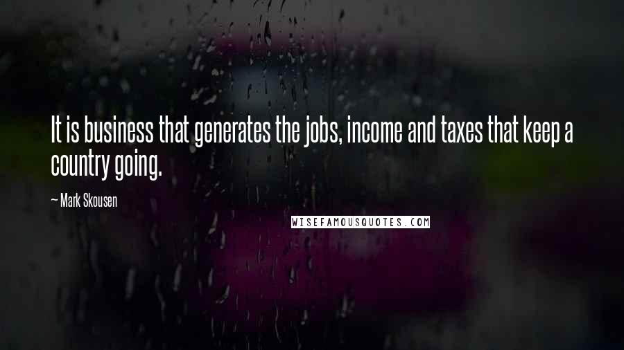 Mark Skousen Quotes: It is business that generates the jobs, income and taxes that keep a country going.