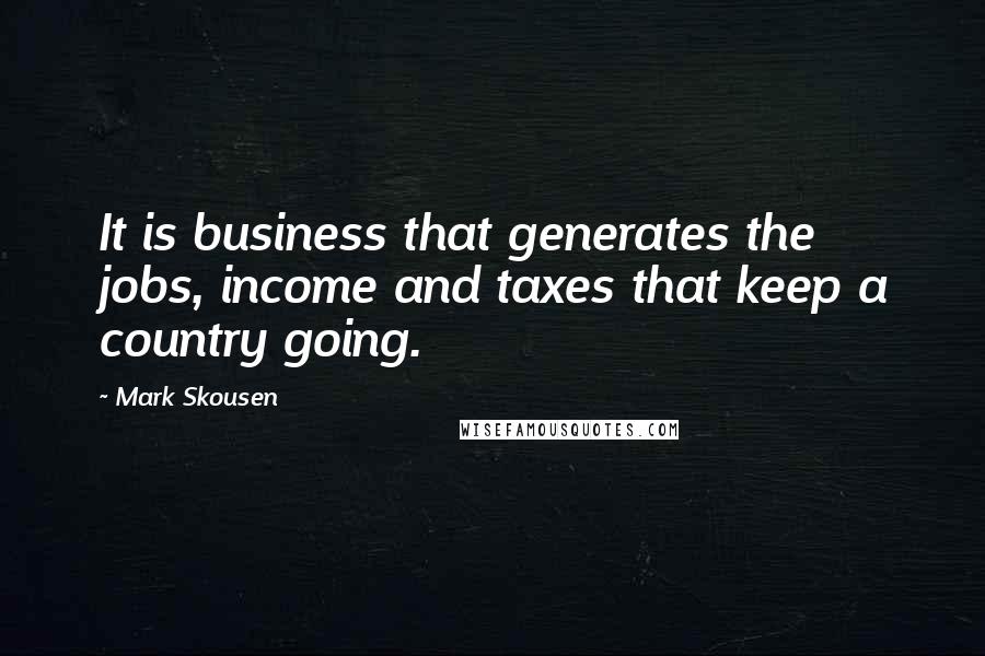 Mark Skousen Quotes: It is business that generates the jobs, income and taxes that keep a country going.