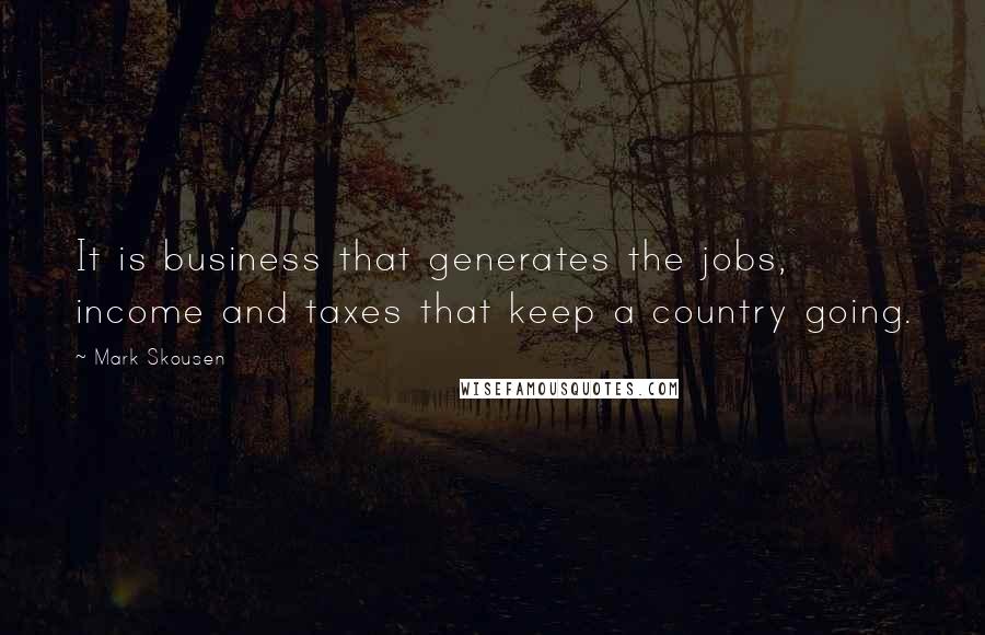 Mark Skousen Quotes: It is business that generates the jobs, income and taxes that keep a country going.