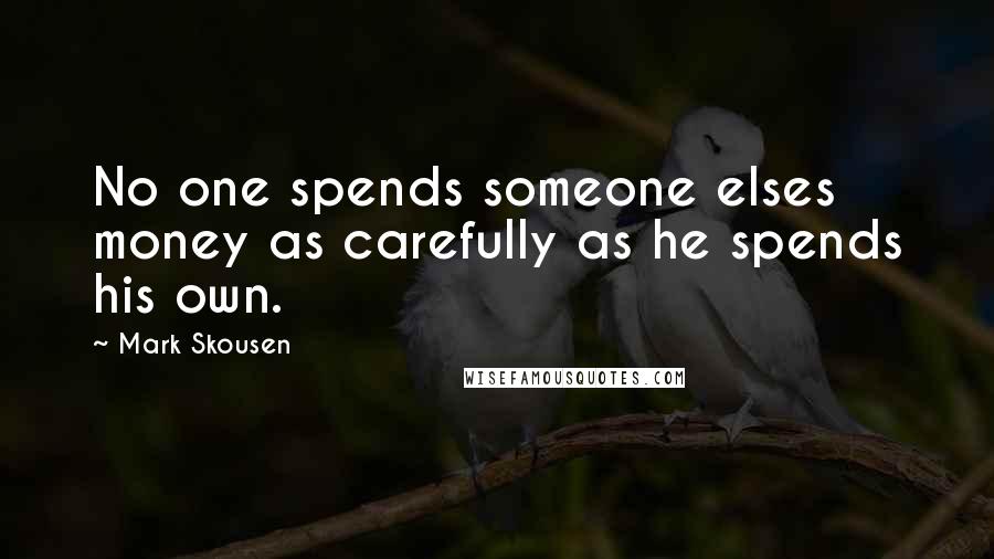 Mark Skousen Quotes: No one spends someone elses money as carefully as he spends his own.