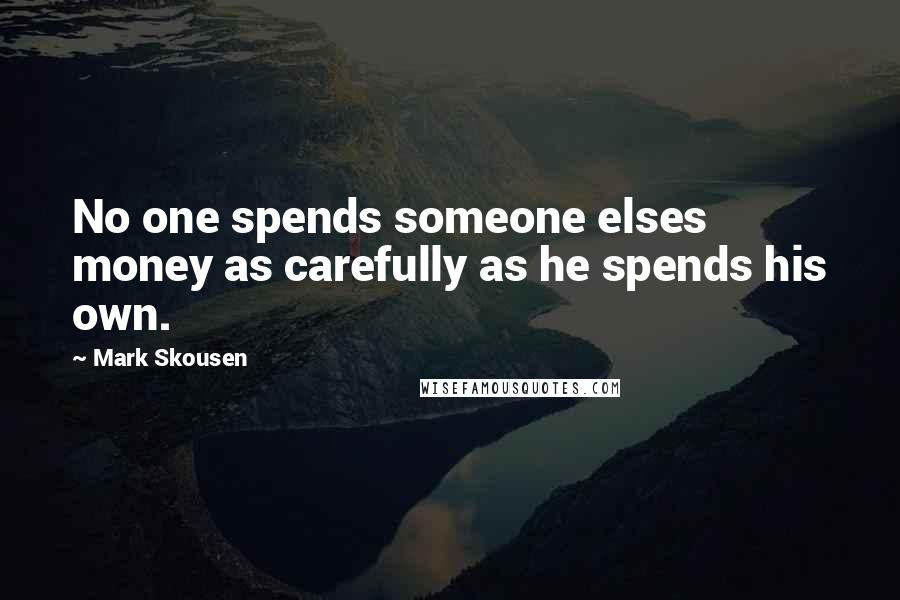 Mark Skousen Quotes: No one spends someone elses money as carefully as he spends his own.