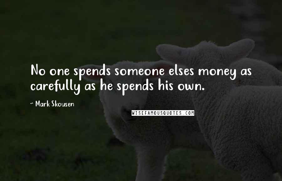 Mark Skousen Quotes: No one spends someone elses money as carefully as he spends his own.