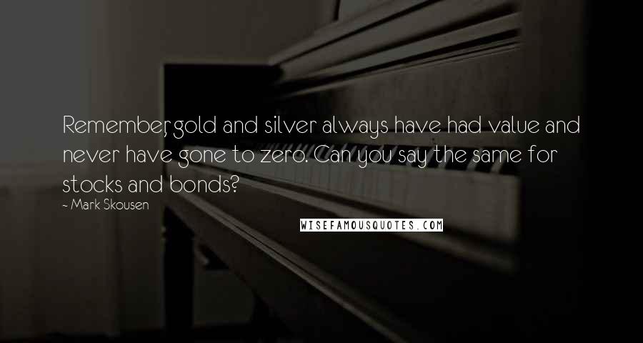 Mark Skousen Quotes: Remember, gold and silver always have had value and never have gone to zero. Can you say the same for stocks and bonds?