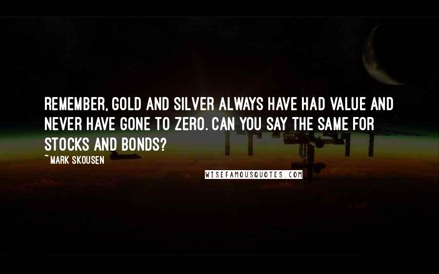 Mark Skousen Quotes: Remember, gold and silver always have had value and never have gone to zero. Can you say the same for stocks and bonds?