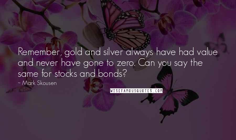 Mark Skousen Quotes: Remember, gold and silver always have had value and never have gone to zero. Can you say the same for stocks and bonds?