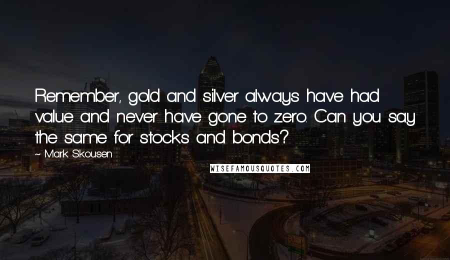 Mark Skousen Quotes: Remember, gold and silver always have had value and never have gone to zero. Can you say the same for stocks and bonds?