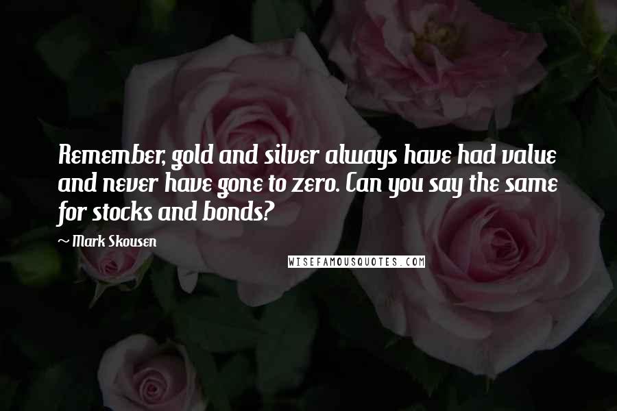 Mark Skousen Quotes: Remember, gold and silver always have had value and never have gone to zero. Can you say the same for stocks and bonds?