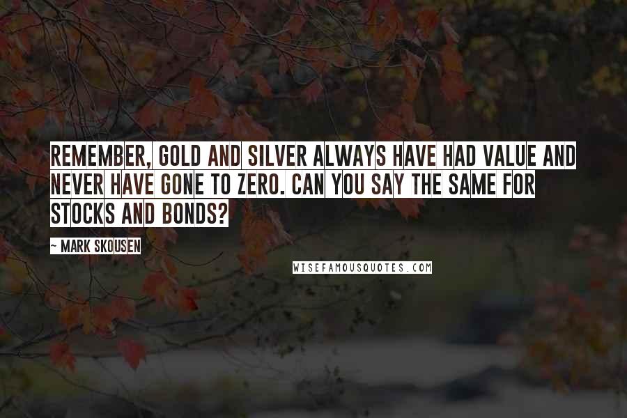 Mark Skousen Quotes: Remember, gold and silver always have had value and never have gone to zero. Can you say the same for stocks and bonds?