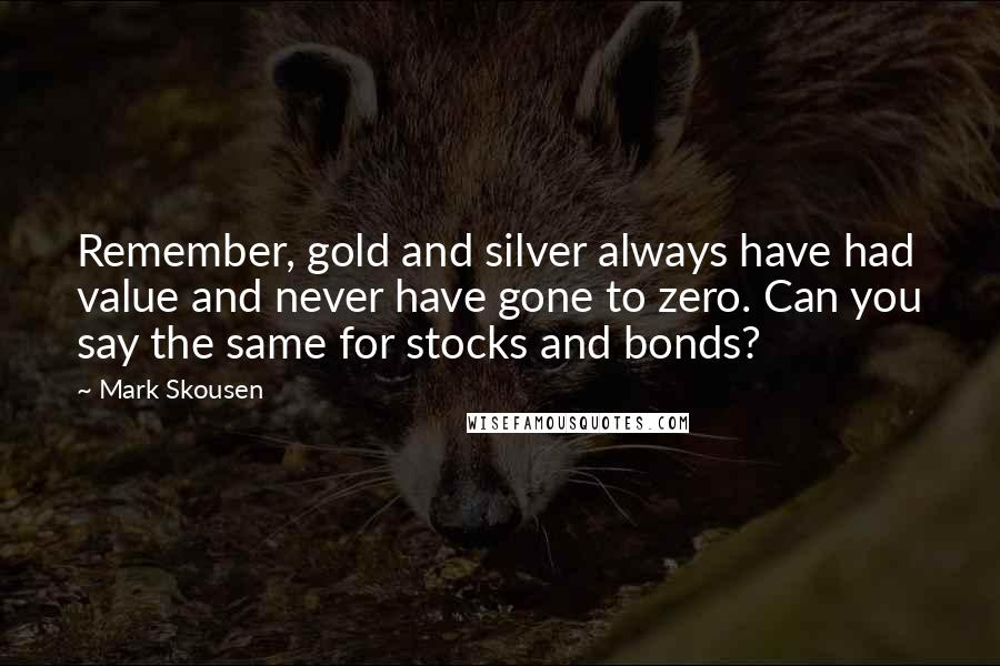 Mark Skousen Quotes: Remember, gold and silver always have had value and never have gone to zero. Can you say the same for stocks and bonds?