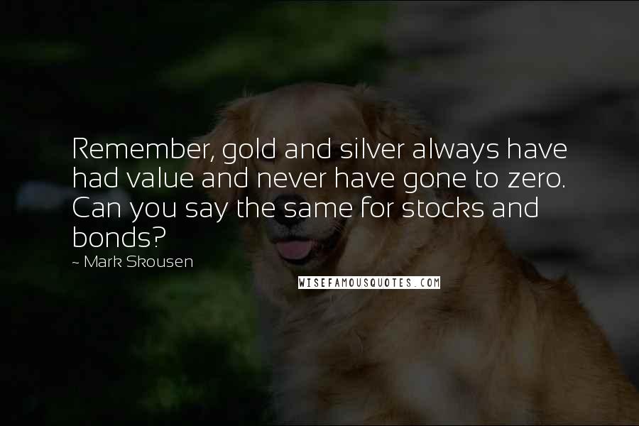 Mark Skousen Quotes: Remember, gold and silver always have had value and never have gone to zero. Can you say the same for stocks and bonds?