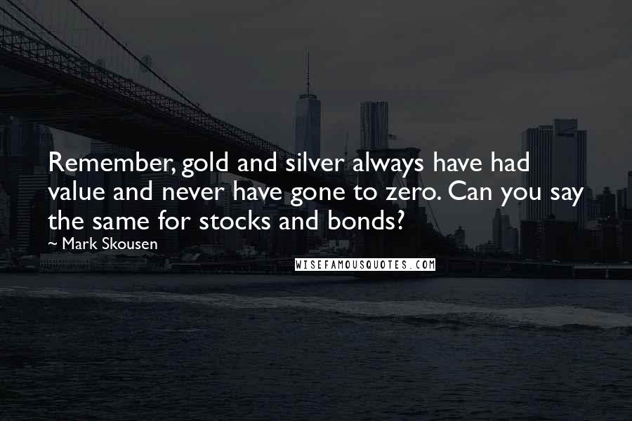 Mark Skousen Quotes: Remember, gold and silver always have had value and never have gone to zero. Can you say the same for stocks and bonds?