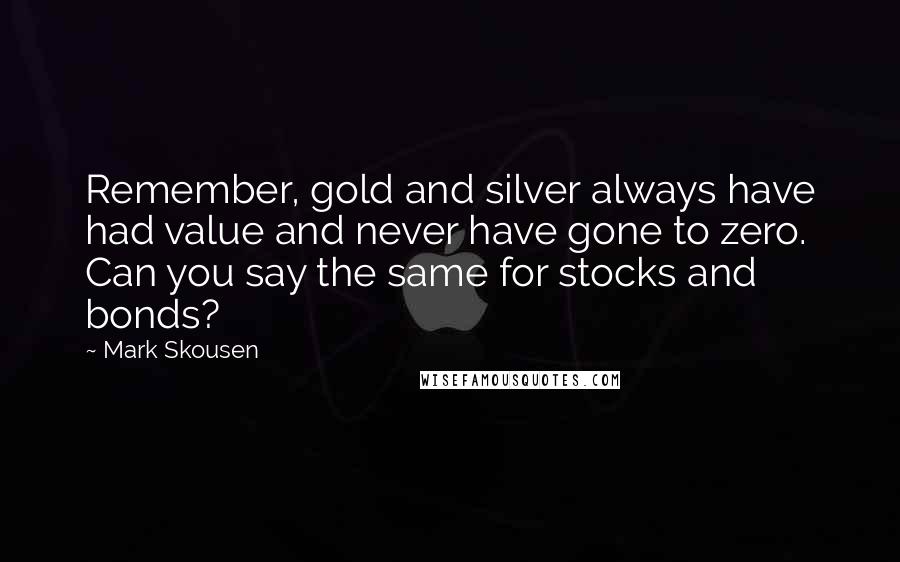 Mark Skousen Quotes: Remember, gold and silver always have had value and never have gone to zero. Can you say the same for stocks and bonds?