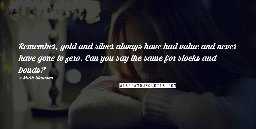 Mark Skousen Quotes: Remember, gold and silver always have had value and never have gone to zero. Can you say the same for stocks and bonds?