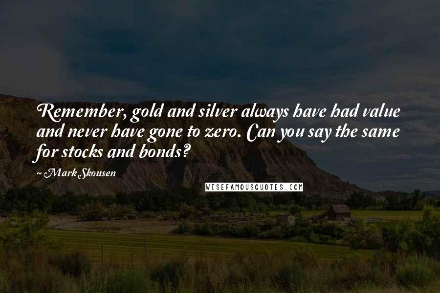 Mark Skousen Quotes: Remember, gold and silver always have had value and never have gone to zero. Can you say the same for stocks and bonds?