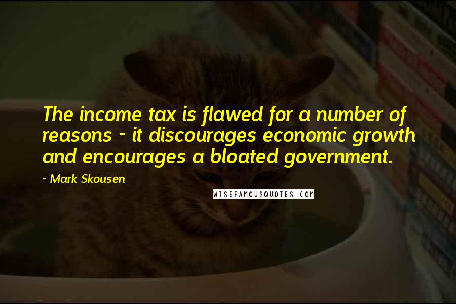 Mark Skousen Quotes: The income tax is flawed for a number of reasons - it discourages economic growth and encourages a bloated government.