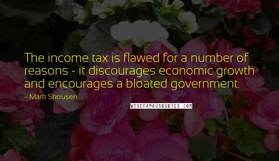 Mark Skousen Quotes: The income tax is flawed for a number of reasons - it discourages economic growth and encourages a bloated government.