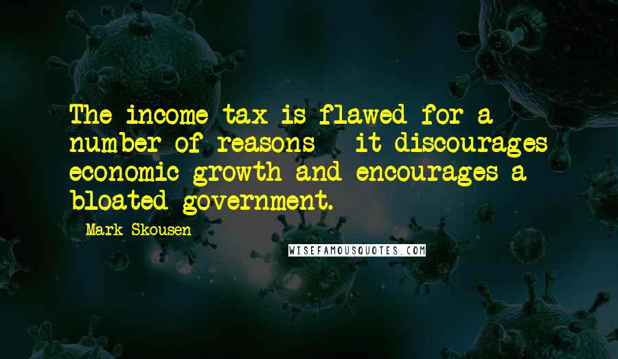Mark Skousen Quotes: The income tax is flawed for a number of reasons - it discourages economic growth and encourages a bloated government.