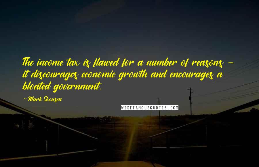 Mark Skousen Quotes: The income tax is flawed for a number of reasons - it discourages economic growth and encourages a bloated government.